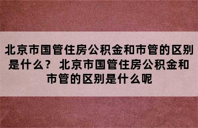 北京市国管住房公积金和市管的区别是什么？ 北京市国管住房公积金和市管的区别是什么呢